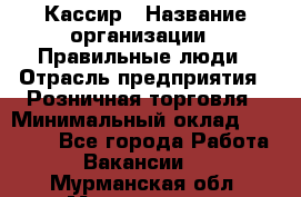 Кассир › Название организации ­ Правильные люди › Отрасль предприятия ­ Розничная торговля › Минимальный оклад ­ 24 000 - Все города Работа » Вакансии   . Мурманская обл.,Мончегорск г.